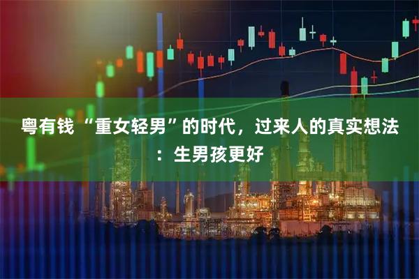 粤有钱 “重女轻男”的时代，过来人的真实想法：生男孩更好