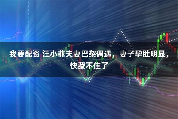 我要配资 汪小菲夫妻巴黎偶遇，妻子孕肚明显，快藏不住了