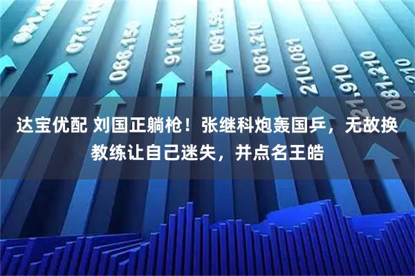 达宝优配 刘国正躺枪！张继科炮轰国乒，无故换教练让自己迷失，并点名王皓