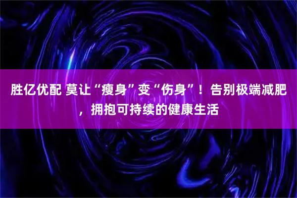 胜亿优配 莫让“瘦身”变“伤身”！告别极端减肥，拥抱可持续的健康生活
