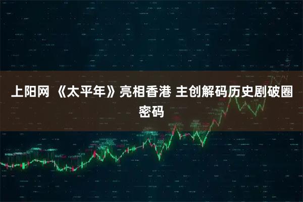 上阳网 《太平年》亮相香港 主创解码历史剧破圈密码